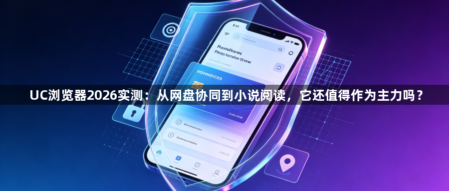 UC浏览器2026实测:从网盘协同到小说阅读,它还值得作为主力吗?1