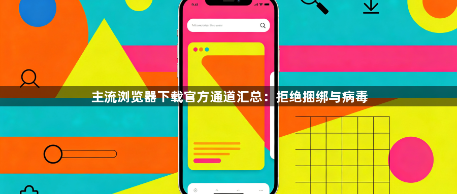 主流浏览器下载官方通道汇总:拒绝捆绑与病毒1