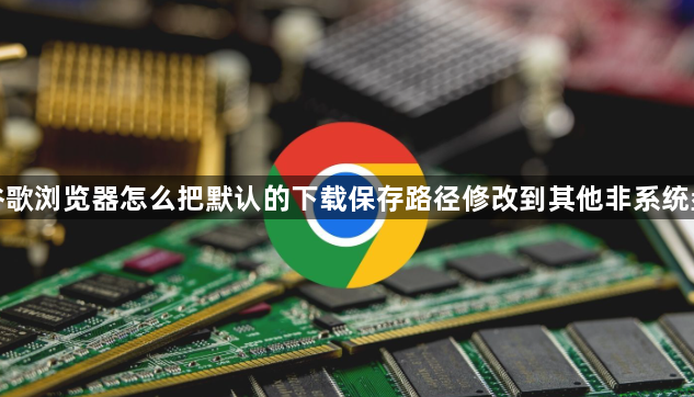 谷歌浏览器怎么把默认的下载保存路径修改到其他非系统盘1