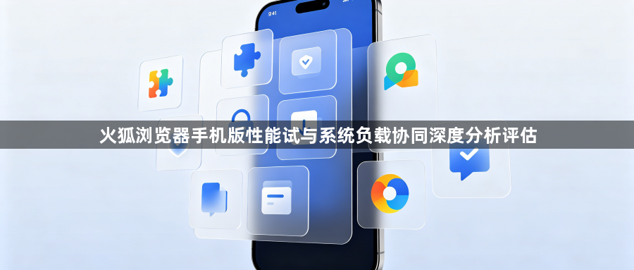 火狐浏览器手机版性能试与系统负载协同深度分析评估1