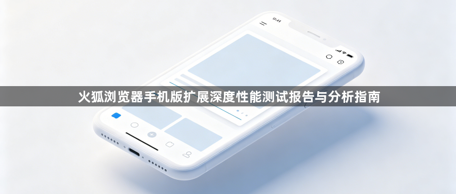 火狐浏览器手机版扩展深度性能测试报告与分析指南1