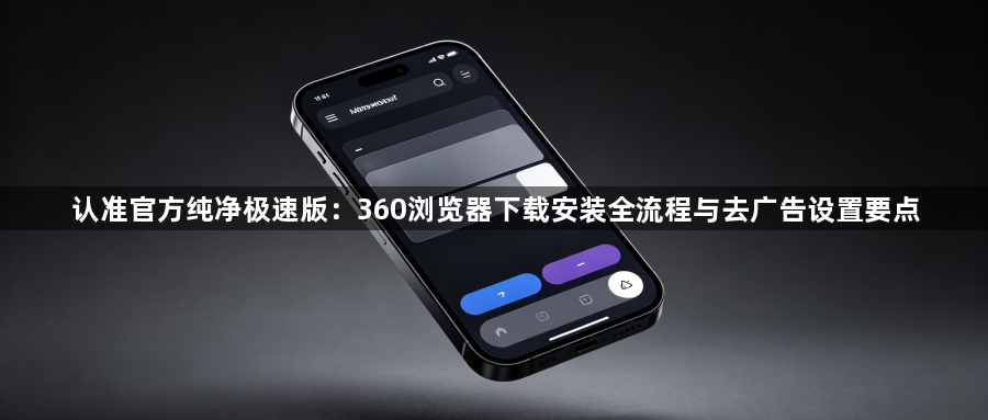 认准官方纯净极速版：360浏览器下载安装全流程与去广告设置要点1