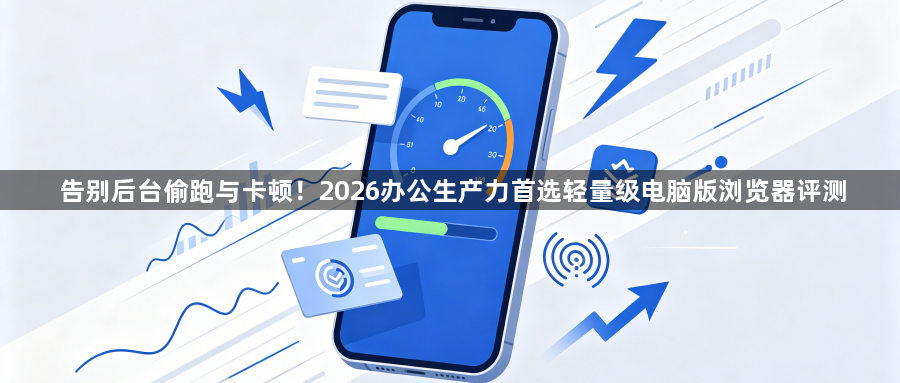 告别后台偷跑与卡顿！2026办公生产力首选轻量级电脑版浏览器评测1