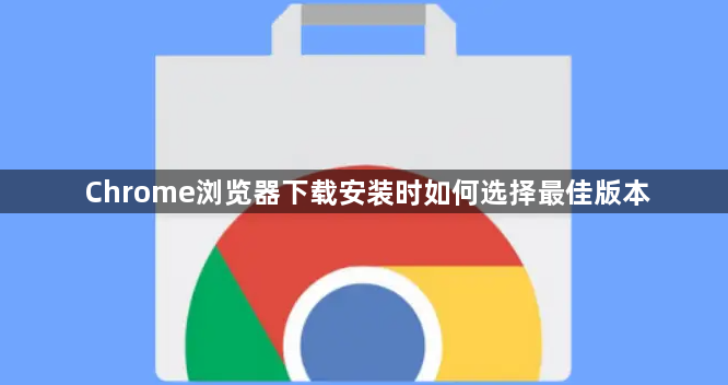 Chrome浏览器下载安装时如何选择最佳版本1