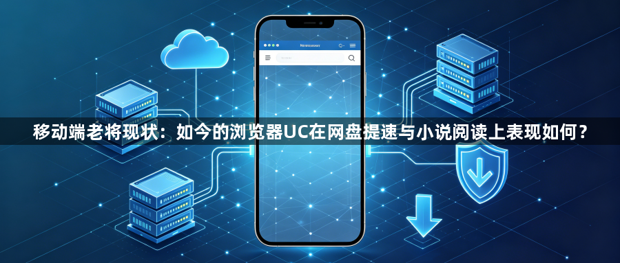 移动端老将现状:如今的浏览器UC在网盘提速与小说阅读上表现如何?1