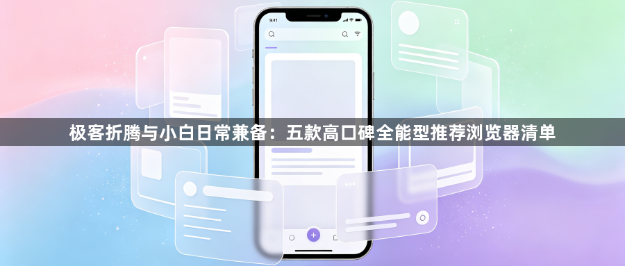 极客折腾与小白日常兼备：五款高口碑全能型推荐浏览器清单1