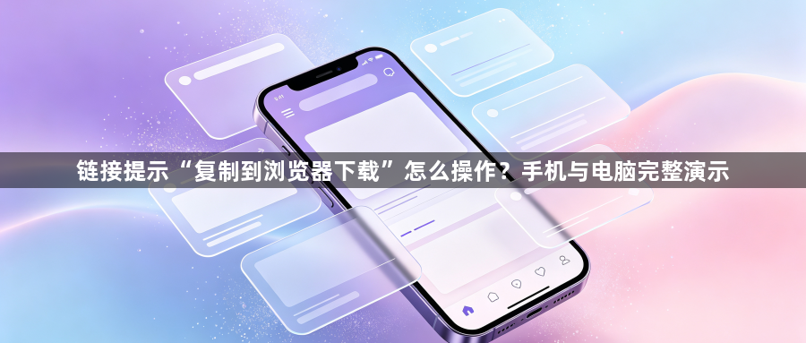 链接提示“复制到浏览器下载”怎么操作？手机与电脑完整演示1