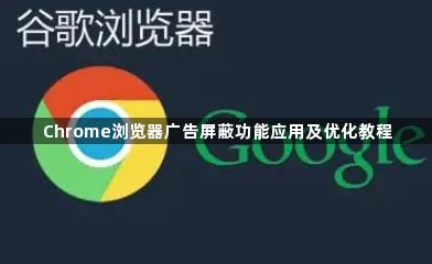 Chrome浏览器广告屏蔽功能应用及优化教程1