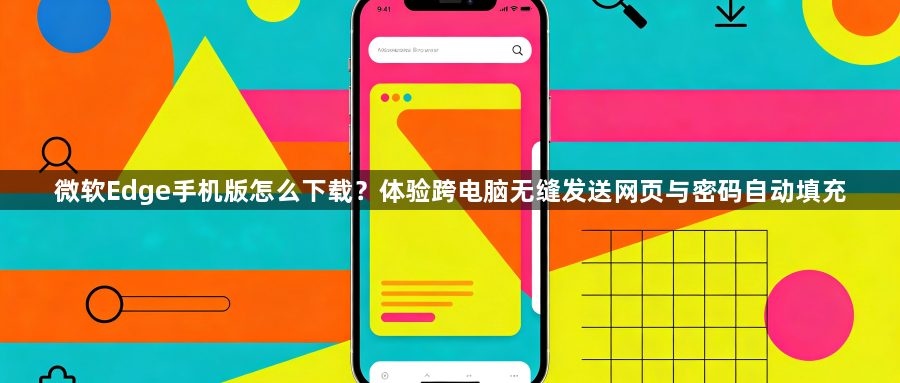微软Edge手机版怎么下载？体验跨电脑无缝发送网页与密码自动填充1