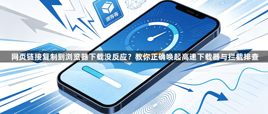 网页链接复制到浏览器下载没反应?教你正确唤起高速下载器与拦截排查1