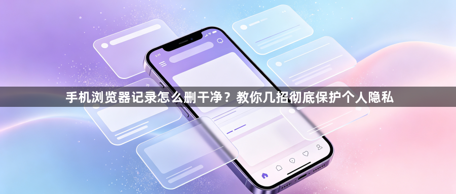 手机浏览器记录怎么删干净？教你几招彻底保护个人隐私1