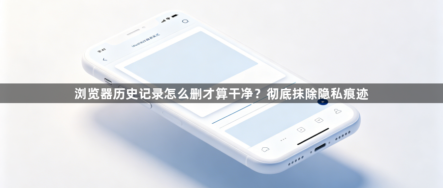 浏览器历史记录怎么删才算干净？彻底抹除隐私痕迹1